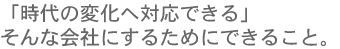 「時代の変化へ対応できる」そんな会社にするためにできること